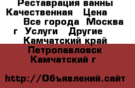 Реставрация ванны Качественная › Цена ­ 3 333 - Все города, Москва г. Услуги » Другие   . Камчатский край,Петропавловск-Камчатский г.